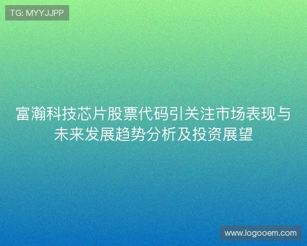 富瀚科技芯片股票代码引关注市场表现与未来发展趋势分析及投资展望