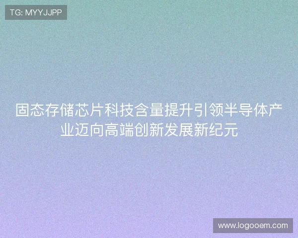 固态存储芯片科技含量提升引领半导体产业迈向高端创新发展新纪元
