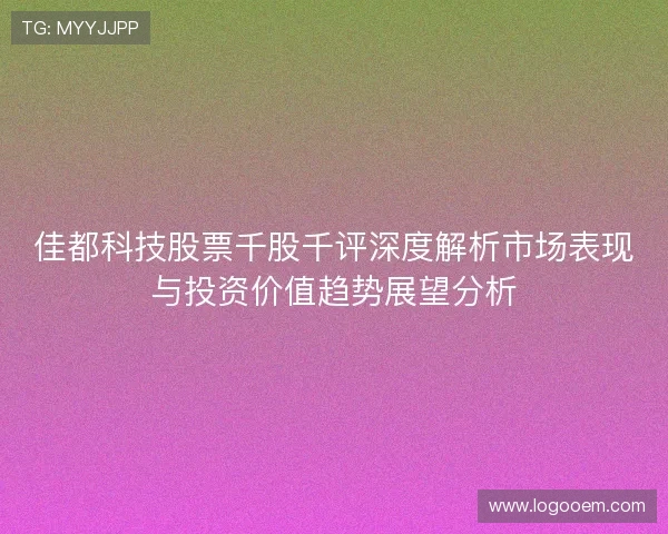 佳都科技股票千股千评深度解析市场表现与投资价值趋势展望分析