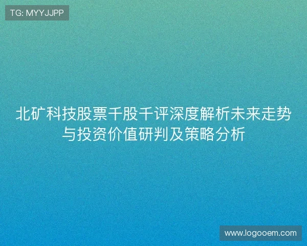 北矿科技股票千股千评深度解析未来走势与投资价值研判及策略分析