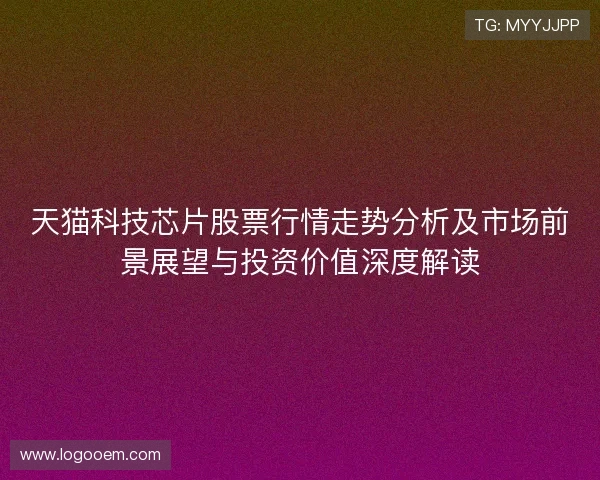 天猫科技芯片股票行情走势分析及市场前景展望与投资价值深度解读